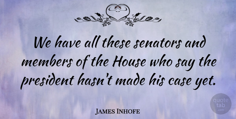 James Inhofe Quote About Case, House, Members, President, Senators: We Have All These Senators...