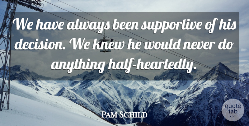 Pam Schild Quote About Knew, Supportive: We Have Always Been Supportive...