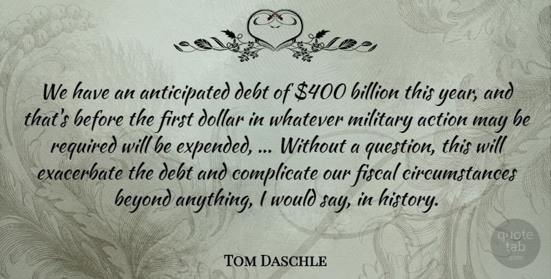 Tom Daschle Quote About Action, Beyond, Billion, Complicate, Debt: We Have An Anticipated Debt...