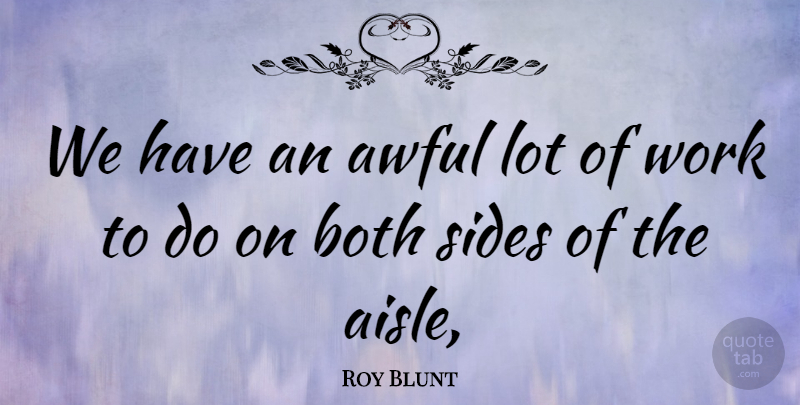 Roy Blunt Quote About Awful, Both, Sides, Work: We Have An Awful Lot...