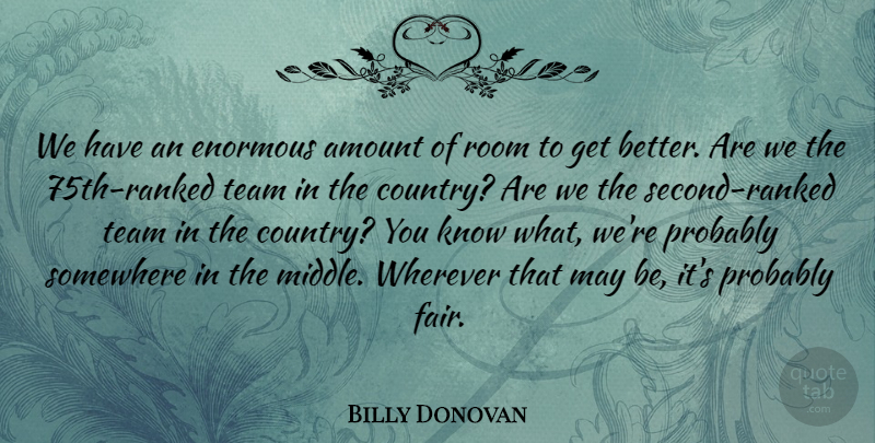 Billy Donovan Quote About Amount, Enormous, Room, Somewhere, Team: We Have An Enormous Amount...