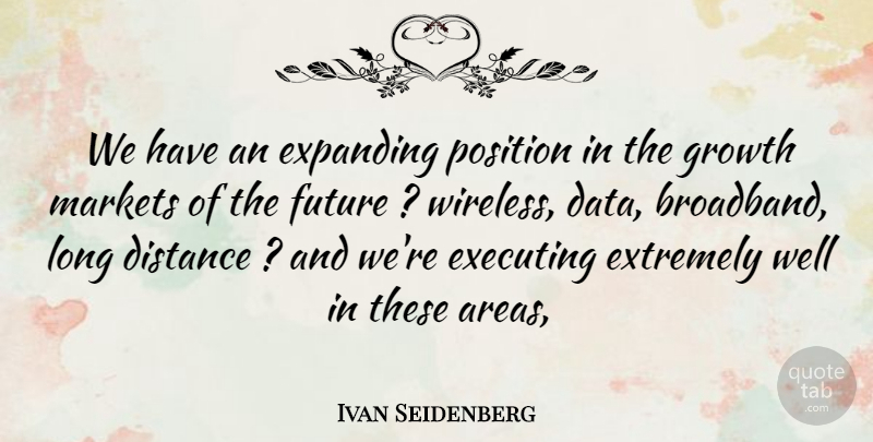 Ivan Seidenberg Quote About Distance, Executing, Expanding, Extremely, Future: We Have An Expanding Position...