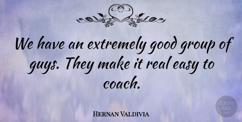 Hernan Valdivia Quote About Coach, Easy, Extremely, Good, Group: We Have An Extremely Good...