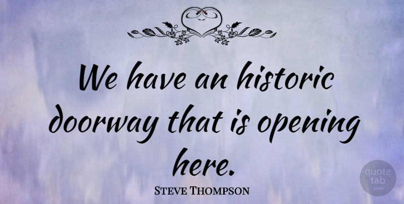 Steve Thompson Quote About Doorway, Historic, Opening: We Have An Historic Doorway...