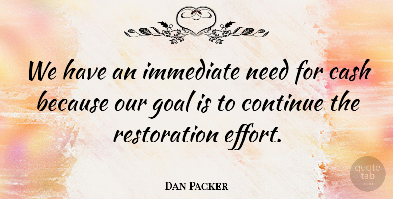 Dan Packer Quote About Cash, Continue, Goal, Immediate: We Have An Immediate Need...