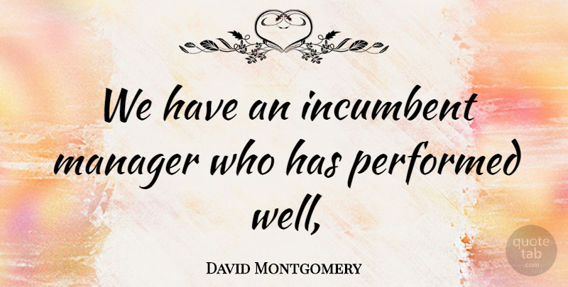 David Montgomery Quote About Incumbent, Manager, Performed: We Have An Incumbent Manager...