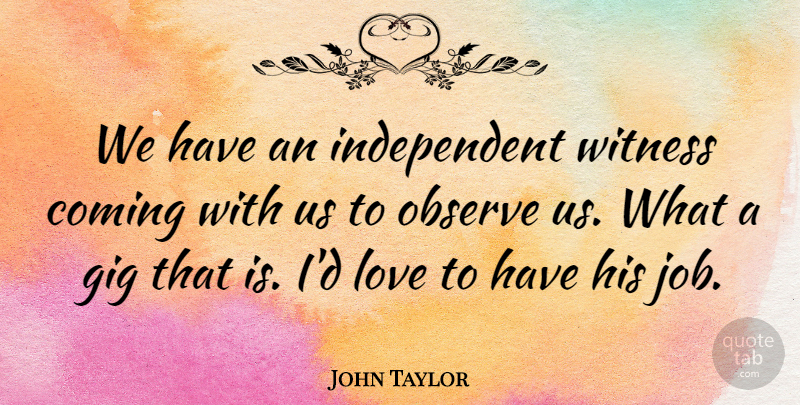 John Taylor Quote About Coming, Gig, Love, Observe, Witness: We Have An Independent Witness...