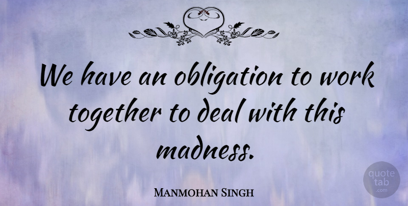 Manmohan Singh Quote About Deal, Madness, Obligation, Together, Work: We Have An Obligation To...