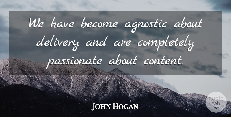 John Hogan Quote About Agnostic, Delivery, Passionate: We Have Become Agnostic About...