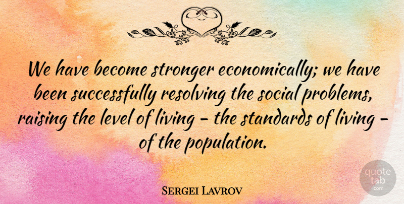Sergei Lavrov Quote About Level, Raising, Social, Standards: We Have Become Stronger Economically...