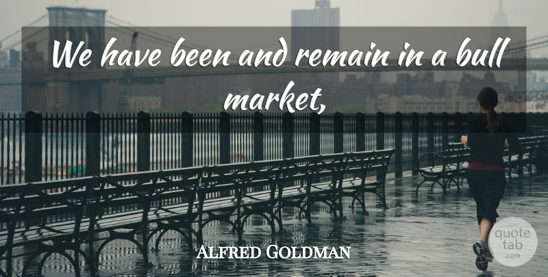 Alfred Goldman Quote About Bull, Remain: We Have Been And Remain...