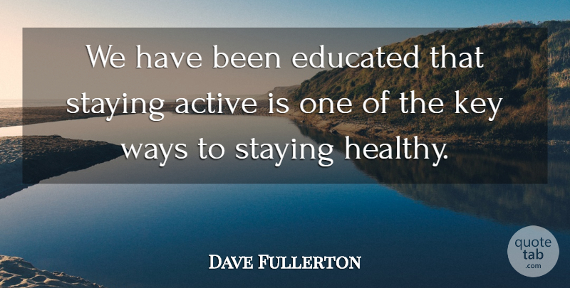 Dave Fullerton Quote About Active, Educated, Key, Staying, Ways: We Have Been Educated That...