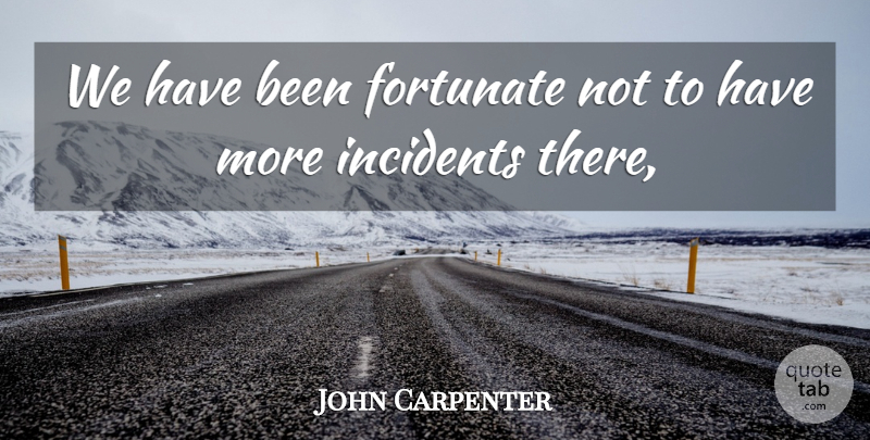 John Carpenter Quote About Fortunate, Incidents: We Have Been Fortunate Not...
