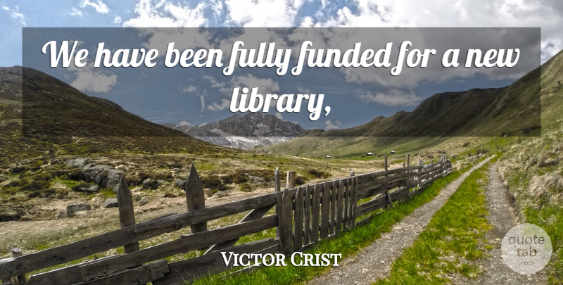 Victor Crist Quote About Fully: We Have Been Fully Funded...