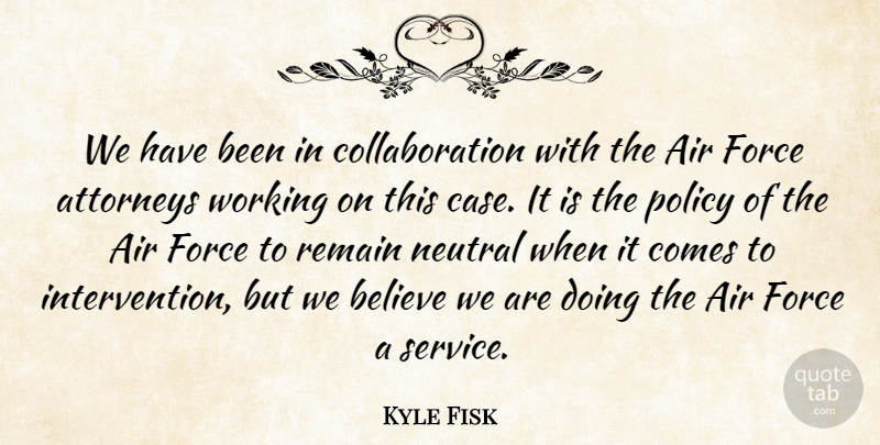 Kyle Fisk Quote About Air, Attorneys, Believe, Force, Neutral: We Have Been In Collaboration...