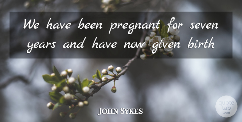 John Sykes Quote About Birth, Given, Pregnant, Seven: We Have Been Pregnant For...
