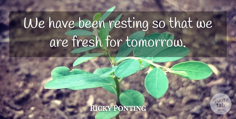 Ricky Ponting Quote About Fresh, Resting: We Have Been Resting So...