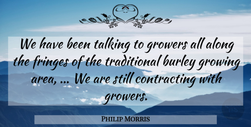 Philip Morris Quote About Along, Growing, Talking: We Have Been Talking To...