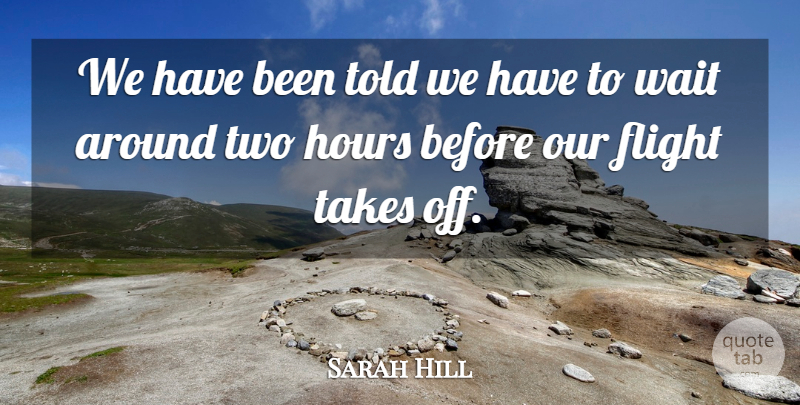 Sarah Hill Quote About Flight, Hours, Takes, Wait: We Have Been Told We...