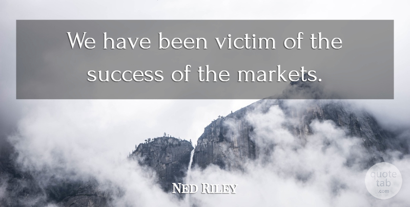 Ned Riley Quote About Success, Victim: We Have Been Victim Of...