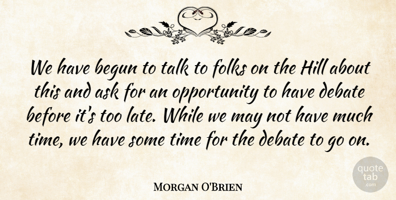 Morgan O'Brien Quote About Ask, Begun, Debate, Folks, Hill: We Have Begun To Talk...