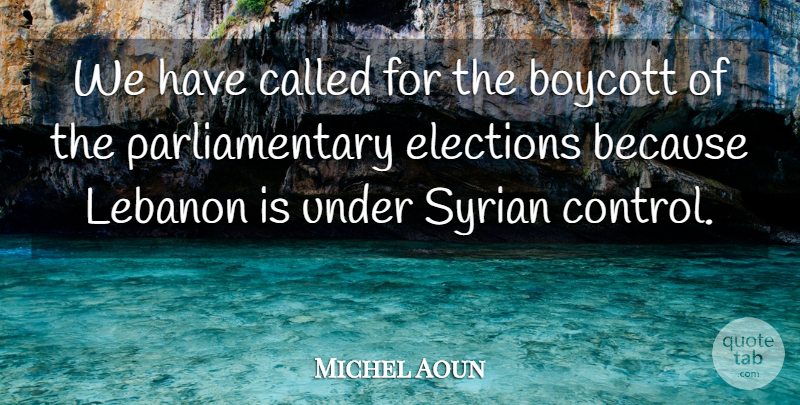 Michel Aoun Quote About Boycott, Control, Elections, Lebanon, Syrian: We Have Called For The...