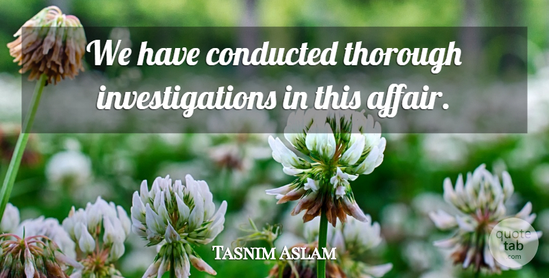 Tasnim Aslam Quote About Thorough: We Have Conducted Thorough Investigations...
