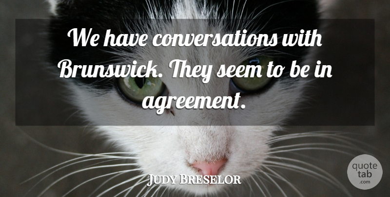 Judy Breselor Quote About Agreement, Seem: We Have Conversations With Brunswick...