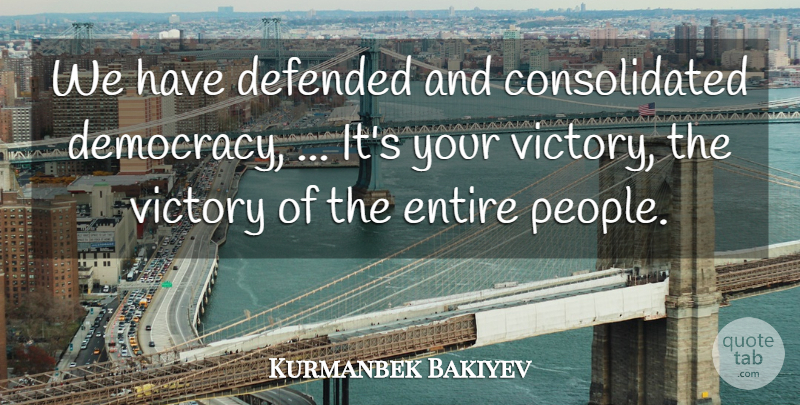 Kurmanbek Bakiyev Quote About Defended, Democracy, Entire, Victory: We Have Defended And Consolidated...