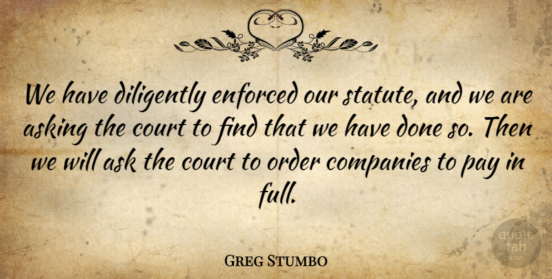 Greg Stumbo Quote About Asking, Companies, Court, Diligently, Enforced: We Have Diligently Enforced Our...