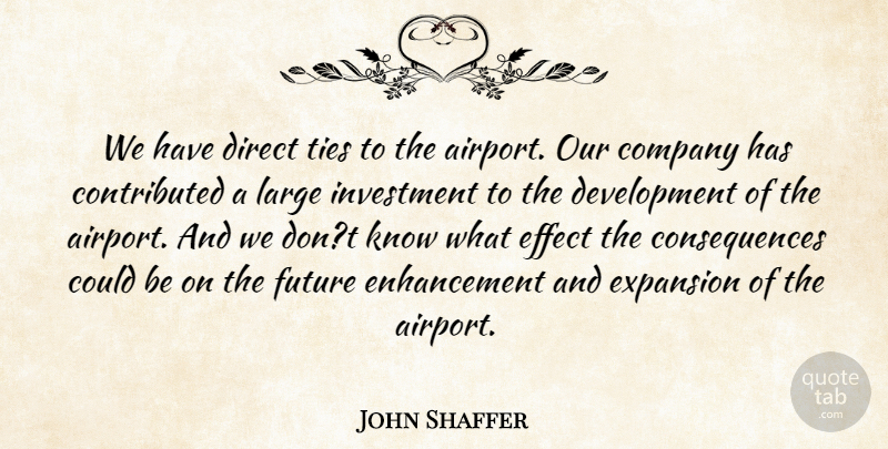 John Shaffer Quote About Company, Consequences, Direct, Effect, Expansion: We Have Direct Ties To...
