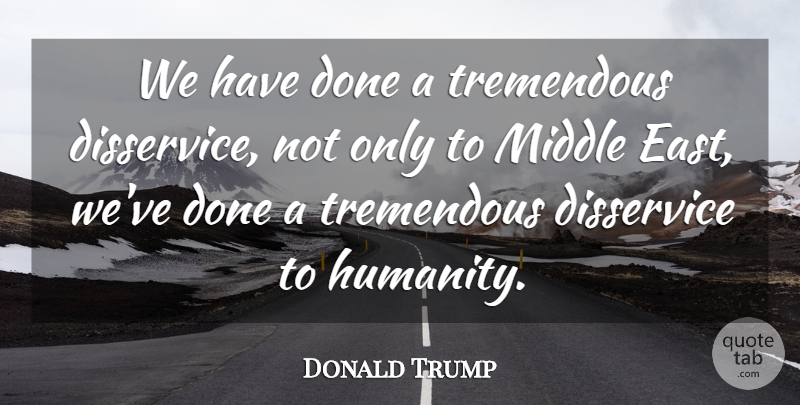 Donald Trump Quote About Humanity, Done, Middle East: We Have Done A Tremendous...
