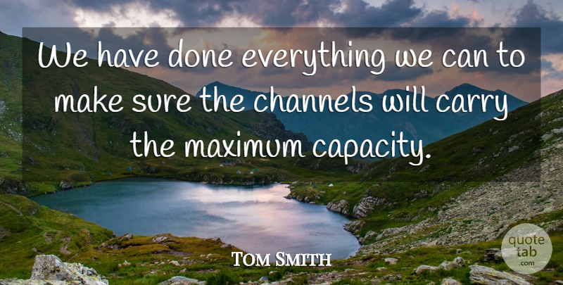 Tom Smith Quote About Carry, Channels, Maximum, Sure: We Have Done Everything We...