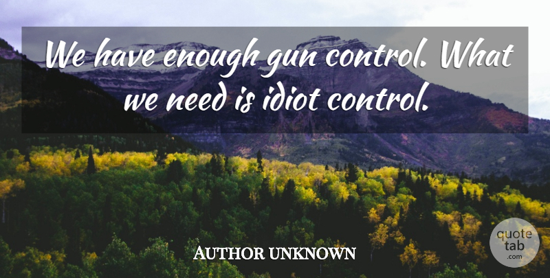 Author unknown Quote About Gun, Idiot: We Have Enough Gun Control...
