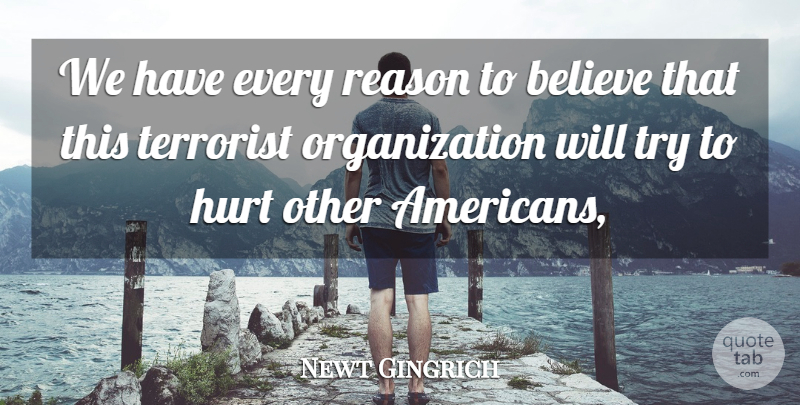 Newt Gingrich Quote About Believe, Hurt, Reason, Terrorist: We Have Every Reason To...