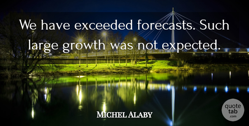 Michel Alaby Quote About Exceeded, Growth, Large: We Have Exceeded Forecasts Such...