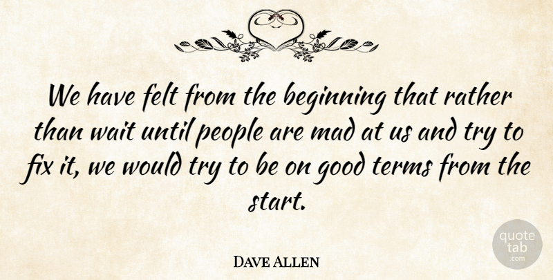 Dave Allen Quote About Beginning, Felt, Fix, Good, Mad: We Have Felt From The...