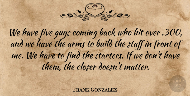 Frank Gonzalez Quote About Arms, Build, Closer, Coming, Five: We Have Five Guys Coming...