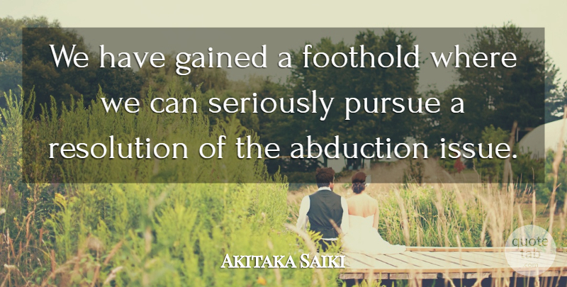Akitaka Saiki Quote About Gained, Pursue, Resolution, Seriously: We Have Gained A Foothold...