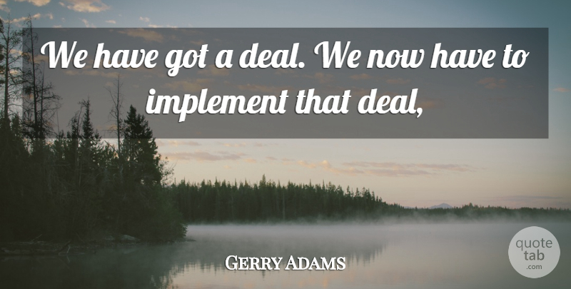 Gerry Adams Quote About Implement: We Have Got A Deal...
