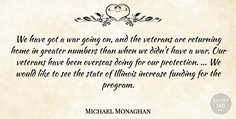Michael Monaghan Quote About Funding, Greater, Home, Illinois, Increase: We Have Got A War...