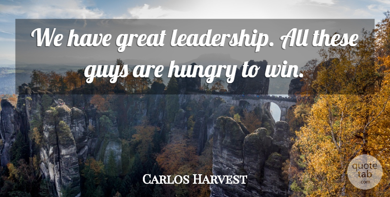 Carlos Harvest Quote About Great, Guys, Hungry: We Have Great Leadership All...