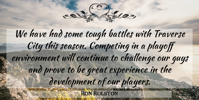Ron Rolston Quote About Battles, Challenge, City, Competing, Continue: We Have Had Some Tough...