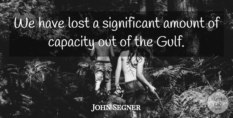 John Segner Quote About Amount, Capacity, Lost: We Have Lost A Significant...