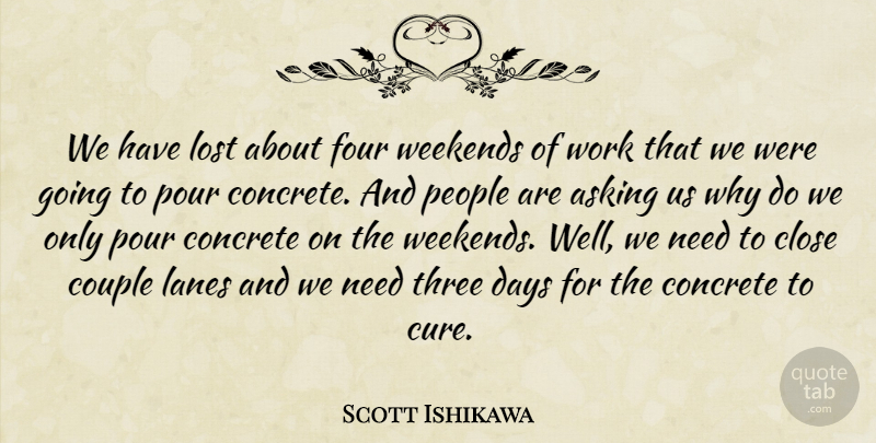 Scott Ishikawa Quote About Asking, Close, Concrete, Couple, Days: We Have Lost About Four...