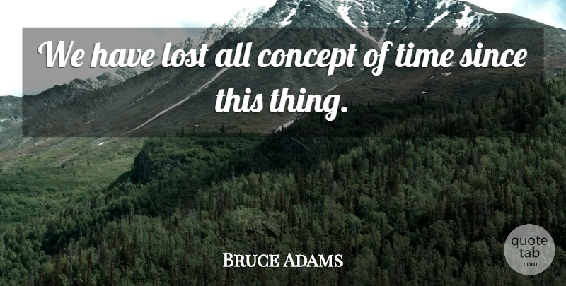 Bruce Adams Quote About Concept, Lost, Since, Time: We Have Lost All Concept...