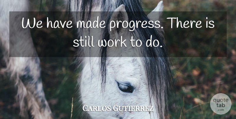 Carlos Gutierrez Quote About Work: We Have Made Progress There...