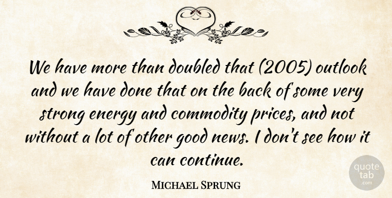 Michael Sprung Quote About Commodity, Energy, Good, Outlook, Strong: We Have More Than Doubled...