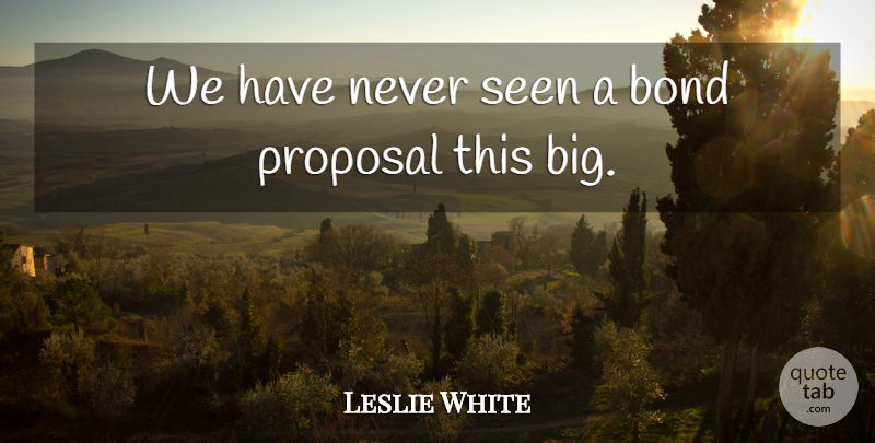 Leslie White Quote About Bond, Proposal, Seen: We Have Never Seen A...