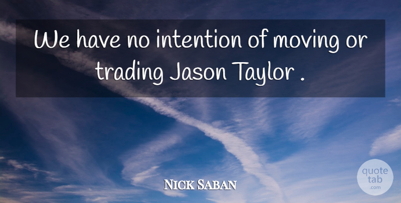 Nick Saban Quote About Intention, Jason, Moving, Taylor, Trading: We Have No Intention Of...